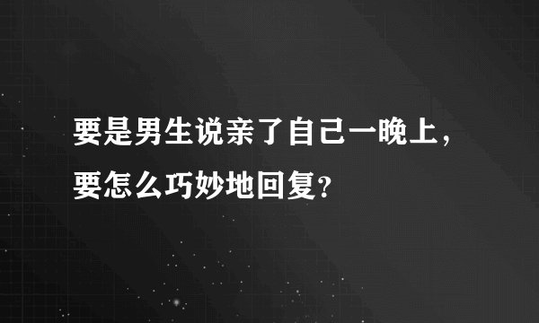 要是男生说亲了自己一晚上，要怎么巧妙地回复？