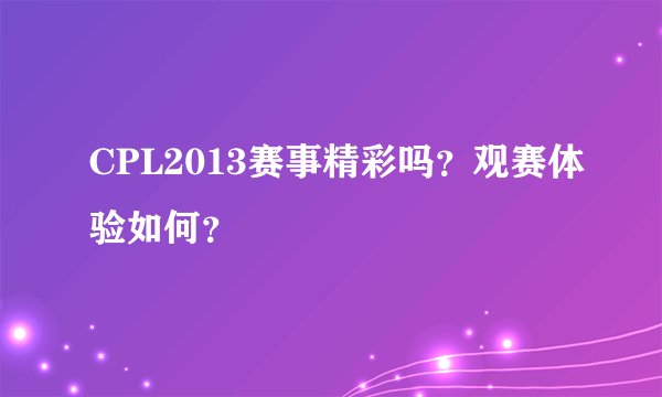CPL2013赛事精彩吗？观赛体验如何？