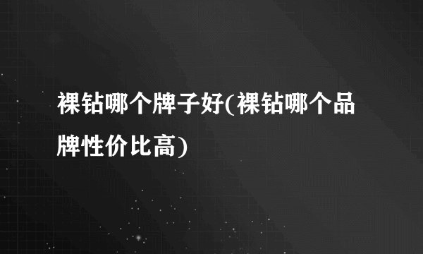 裸钻哪个牌子好(裸钻哪个品牌性价比高)