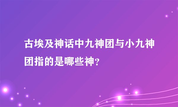 古埃及神话中九神团与小九神团指的是哪些神？