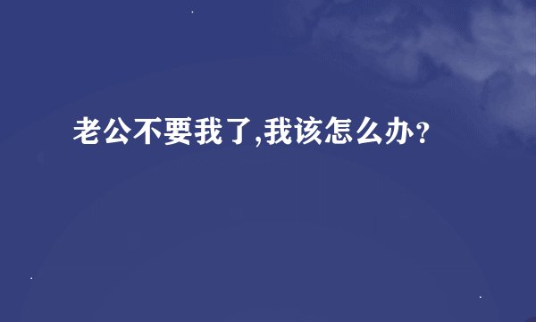 老公不要我了,我该怎么办？