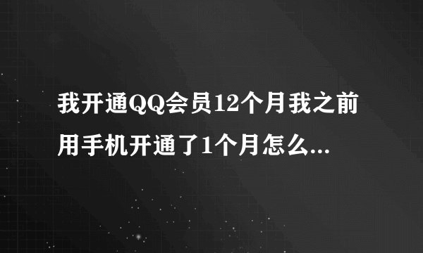 我开通QQ会员12个月我之前用手机开通了1个月怎么我地12个月的会员不见了？