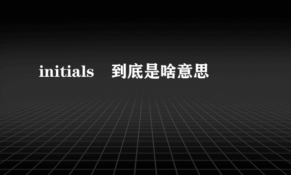 initials 到底是啥意思