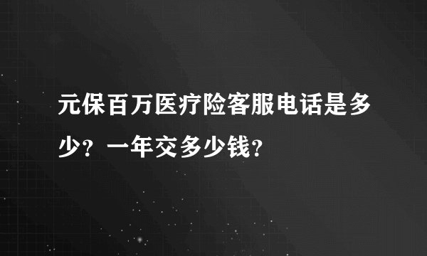元保百万医疗险客服电话是多少？一年交多少钱？