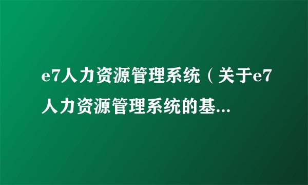 e7人力资源管理系统（关于e7人力资源管理系统的基本详情介绍）