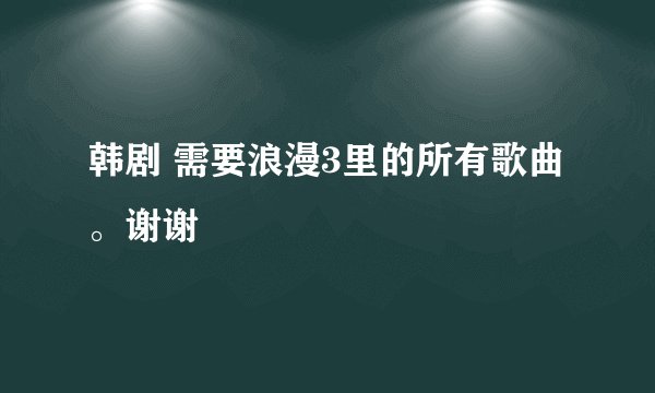 韩剧 需要浪漫3里的所有歌曲。谢谢