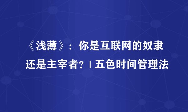 《浅薄》：你是互联网的奴隶还是主宰者？| 五色时间管理法