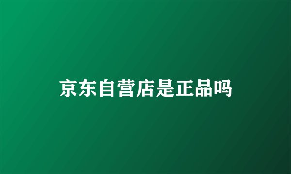 京东自营店是正品吗