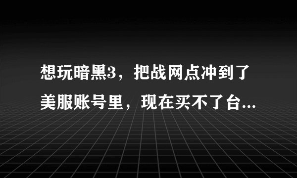 想玩暗黑3，把战网点冲到了美服账号里，现在买不了台服的暗黑3，怎么办?