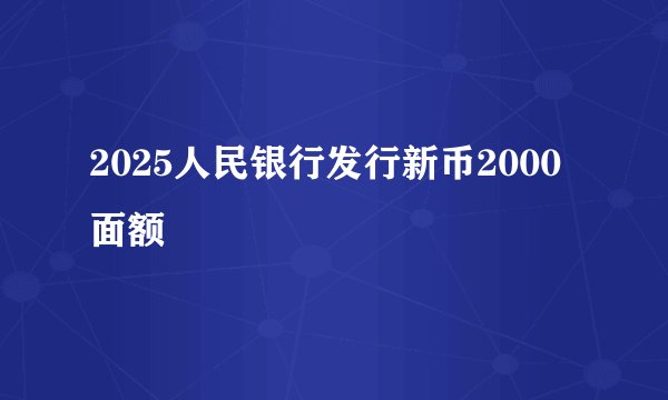 2025人民银行发行新币2000面额