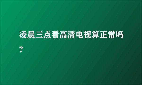 凌晨三点看高清电视算正常吗？