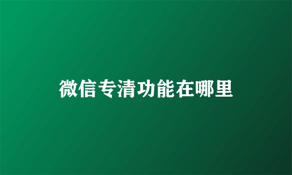 微信专清功能在哪里