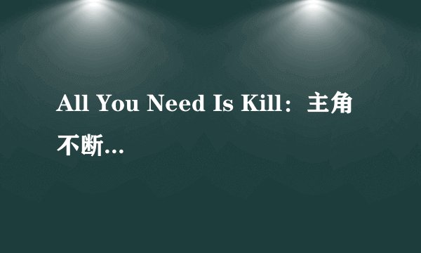 All You Need Is Kill：主角不断轮回的目的是什么？