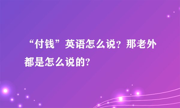 “付钱”英语怎么说？那老外都是怎么说的?