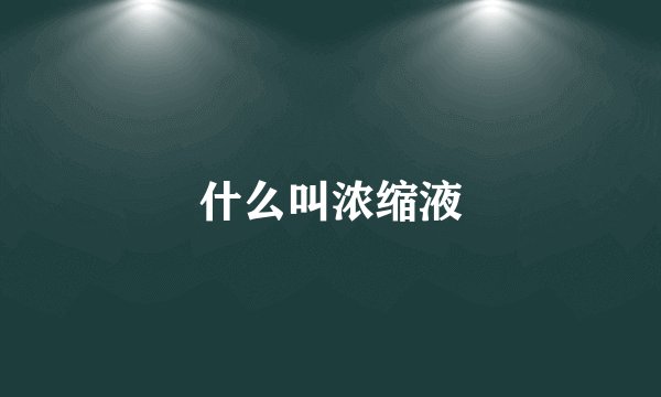 什么叫浓缩液