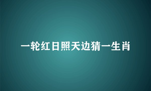 一轮红日照天边猜一生肖
