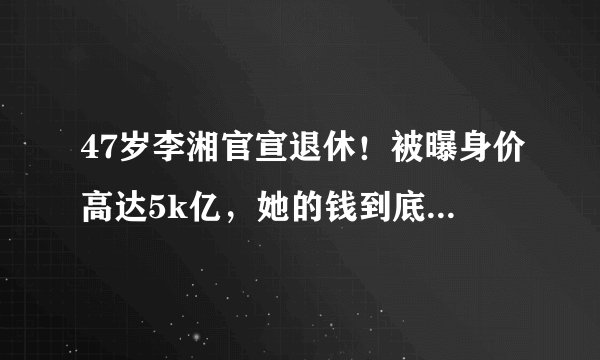 47岁李湘官宣退休！被曝身价高达5k亿，她的钱到底是如何赚来的？