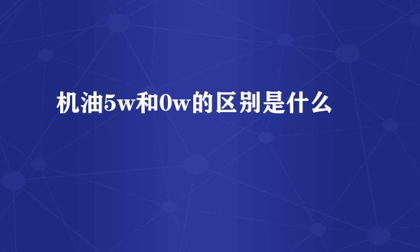 机油5w和0w的区别是什么