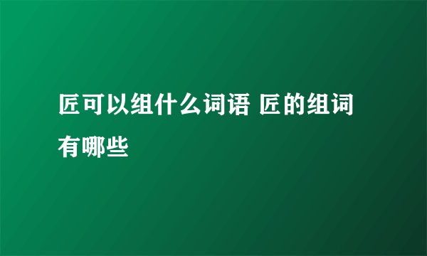 匠可以组什么词语 匠的组词有哪些