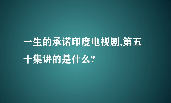 一生的承诺印度电视剧,第五十集讲的是什么?