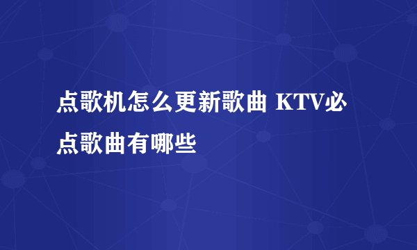 点歌机怎么更新歌曲 KTV必点歌曲有哪些