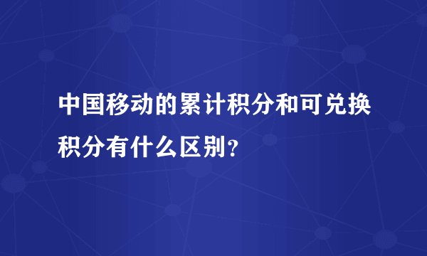 中国移动的累计积分和可兑换积分有什么区别？