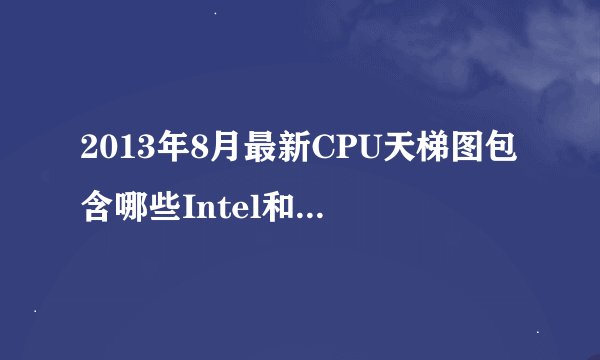2013年8月最新CPU天梯图包含哪些Intel和AMD产品？
