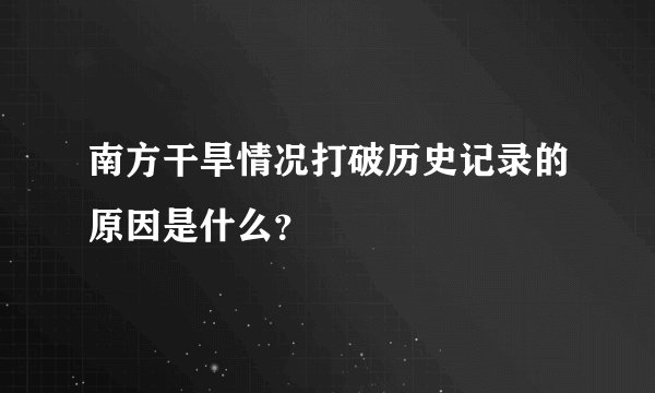 南方干旱情况打破历史记录的原因是什么？
