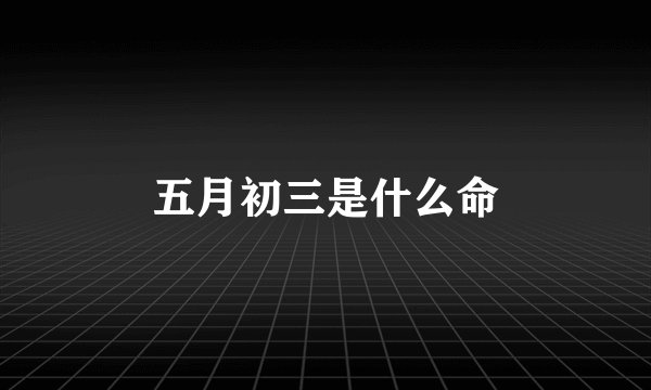 五月初三是什么命