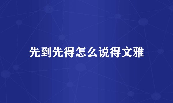 先到先得怎么说得文雅