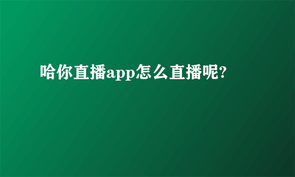 哈你直播app怎么直播呢?