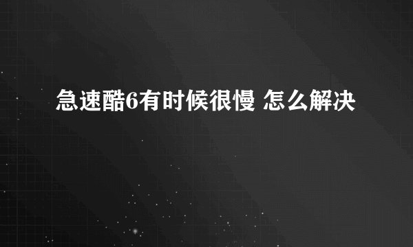 急速酷6有时候很慢 怎么解决