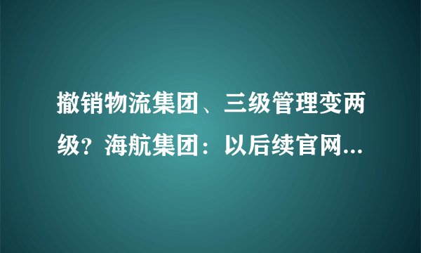 撤销物流集团、三级管理变两级？海航集团：以后续官网更新为准
