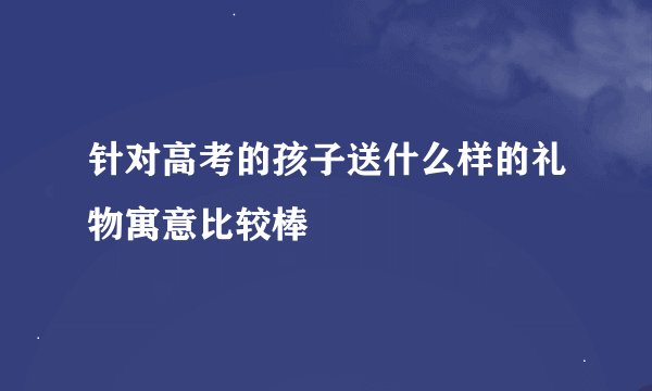 针对高考的孩子送什么样的礼物寓意比较棒