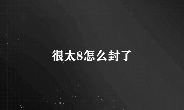 很太8怎么封了