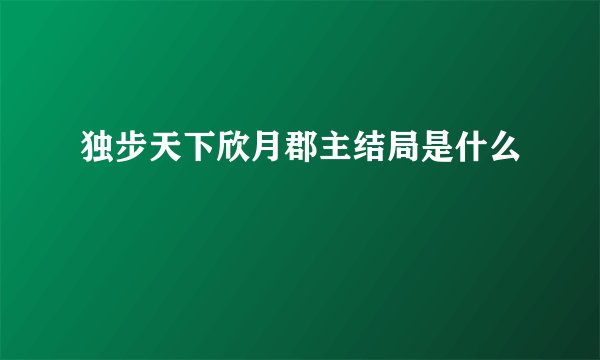 独步天下欣月郡主结局是什么
