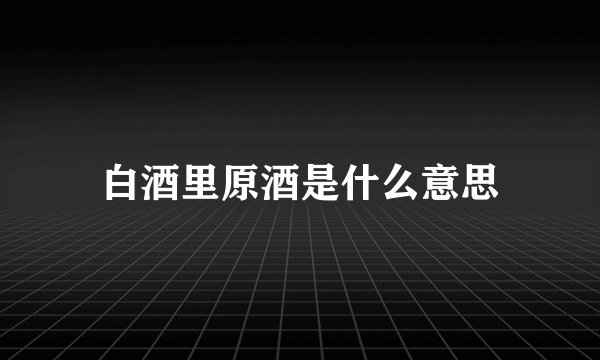 白酒里原酒是什么意思