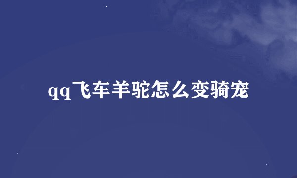 qq飞车羊驼怎么变骑宠