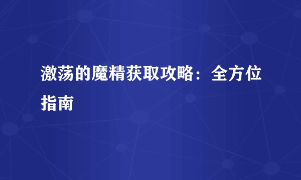 激荡的魔精获取攻略：全方位指南