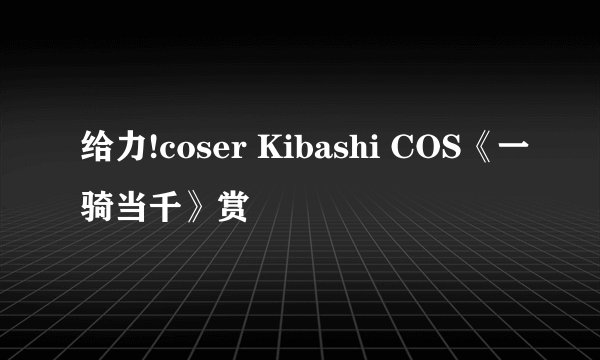 给力!coser Kibashi COS《一骑当千》赏