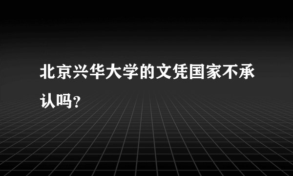 北京兴华大学的文凭国家不承认吗？