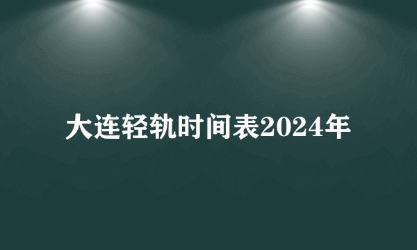 大连轻轨时间表2024年