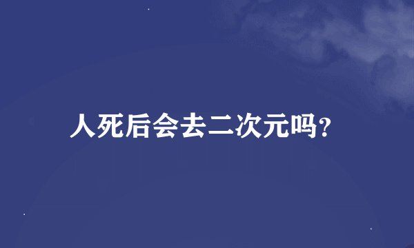 人死后会去二次元吗？