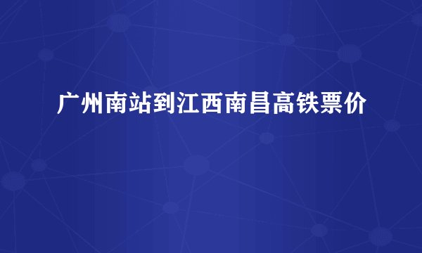 广州南站到江西南昌高铁票价