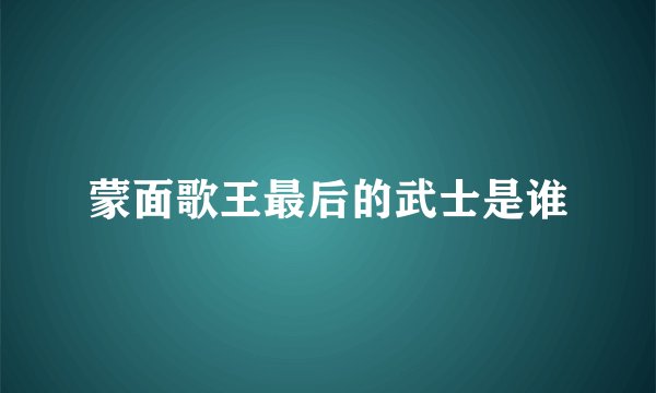 蒙面歌王最后的武士是谁