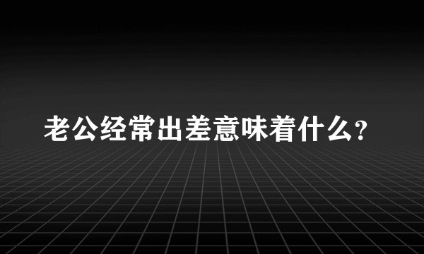 老公经常出差意味着什么？