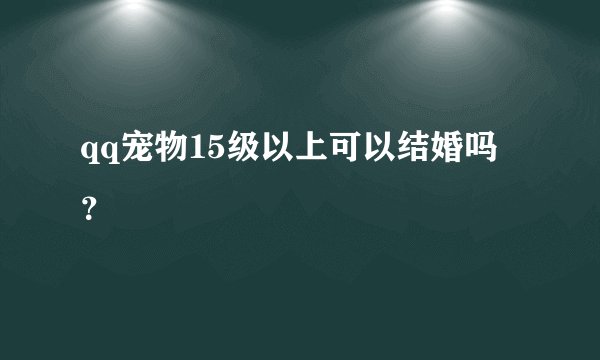 qq宠物15级以上可以结婚吗？
