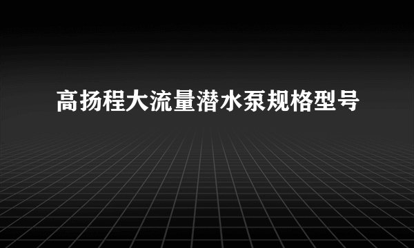 高扬程大流量潜水泵规格型号