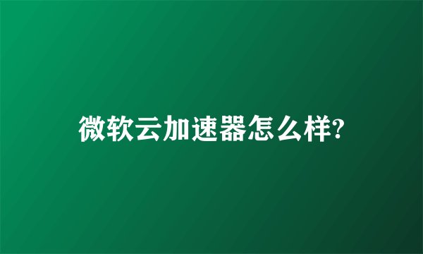 微软云加速器怎么样?