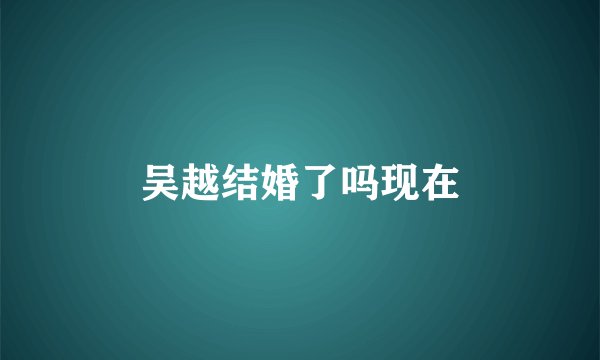 吴越结婚了吗现在